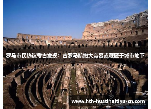 罗马市民热议考古发现：古罗马凯撒大帝墓或藏匿于城市地下