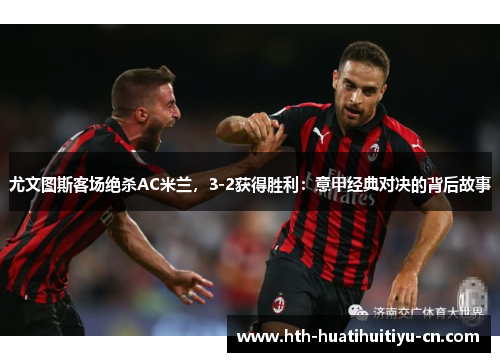 尤文图斯客场绝杀AC米兰，3-2获得胜利：意甲经典对决的背后故事