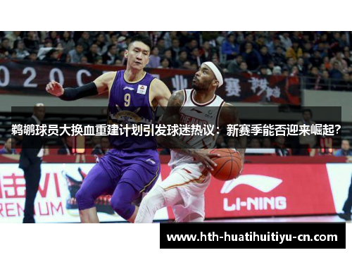 鹈鹕球员大换血重建计划引发球迷热议：新赛季能否迎来崛起？