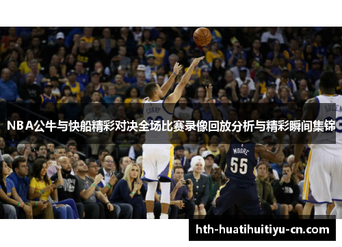 NBA公牛与快船精彩对决全场比赛录像回放分析与精彩瞬间集锦