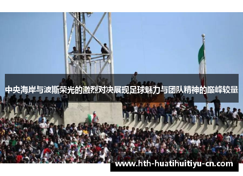 中央海岸与波斯荣光的激烈对决展现足球魅力与团队精神的巅峰较量