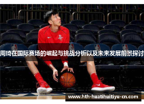 周琦在国际赛场的崛起与挑战分析以及未来发展前景探讨