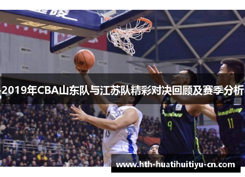 2019年CBA山东队与江苏队精彩对决回顾及赛季分析