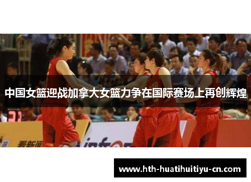 中国女篮迎战加拿大女篮力争在国际赛场上再创辉煌