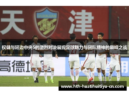 权健与延边中央5的激烈对决展现足球魅力与团队精神的巅峰之战