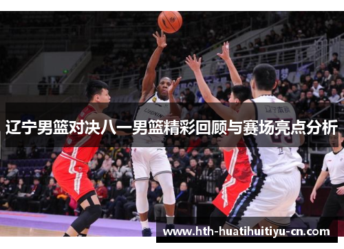 辽宁男篮对决八一男篮精彩回顾与赛场亮点分析
